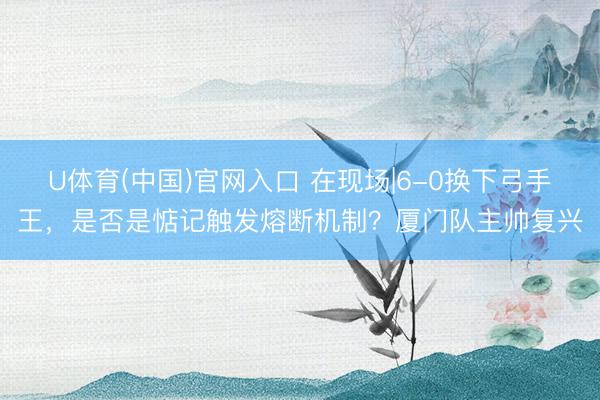 U体育(中国)官网入口 在现场|6-0换下弓手王，是否是惦记触发