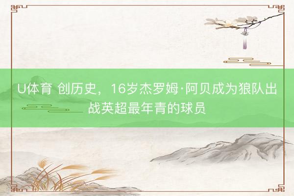 U体育 创历史，16岁杰罗姆·阿贝成为狼队出战英超最年青的球员