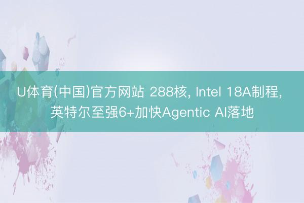 U体育(中国)官方网站 288核, Intel 18A制程, 英特尔至强6+加快Agentic AI落地