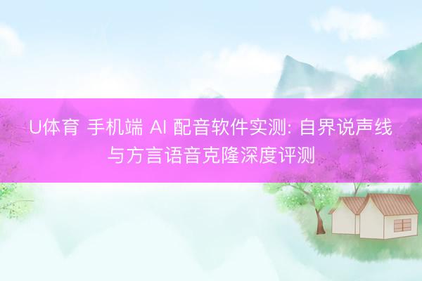 U体育 手机端 AI 配音软件实测: 自界说声线与方言语音克隆深度评测