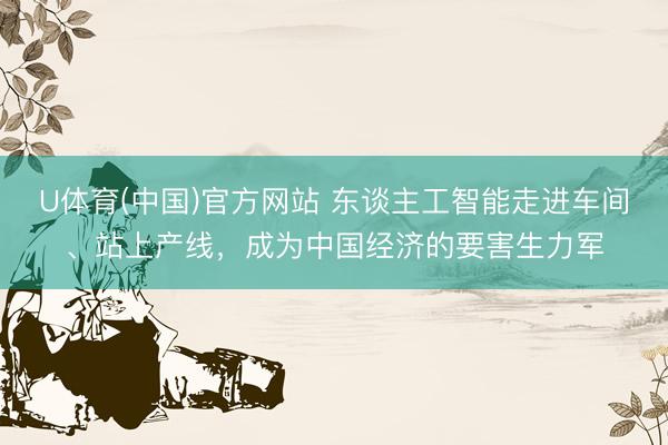U体育(中国)官方网站 东谈主工智能走进车间、站上产线，成为中国经济的要害生力军
