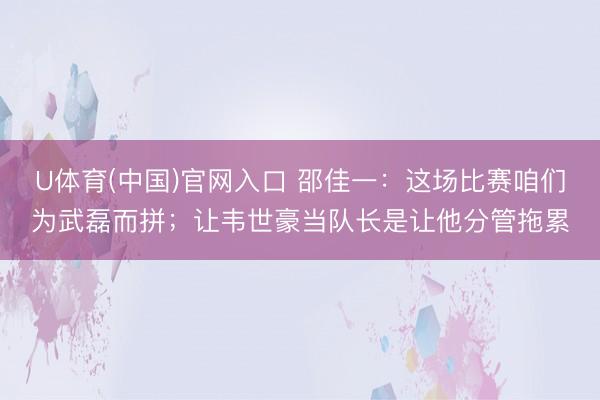 U体育(中国)官网入口 邵佳一：这场比赛咱们为武磊而拼；让韦世豪当队长是让他分管拖累