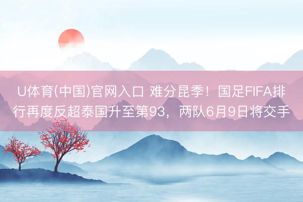 U体育(中国)官网入口 难分昆季！国足FIFA排行再度反超泰国升至第93，两队6月9日将交手