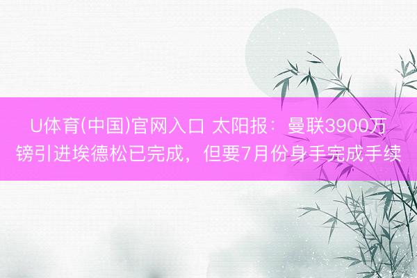 U体育(中国)官网入口 太阳报：曼联3900万镑引进埃德松已完成，但要7月份身手完成手续