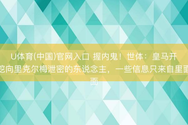 U体育(中国)官网入口 握内鬼！世体：皇马开挖向里克尔梅泄密的东说念主，一些信息只来自里面