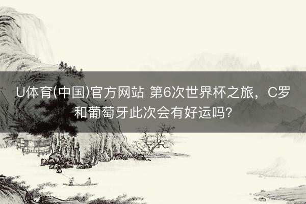 U体育(中国)官方网站 第6次世界杯之旅，C罗和葡萄牙此次会有好运吗？