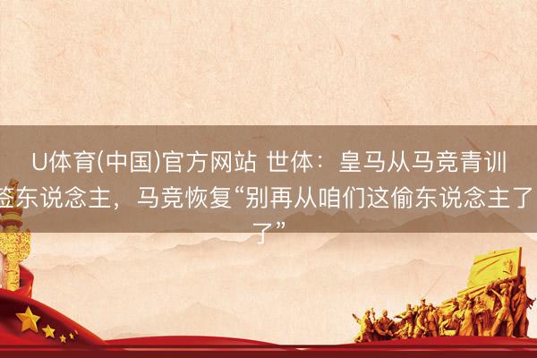 U体育(中国)官方网站 世体：皇马从马竞青训签东说念主，马竞恢复“别再从咱们这偷东说念主了”