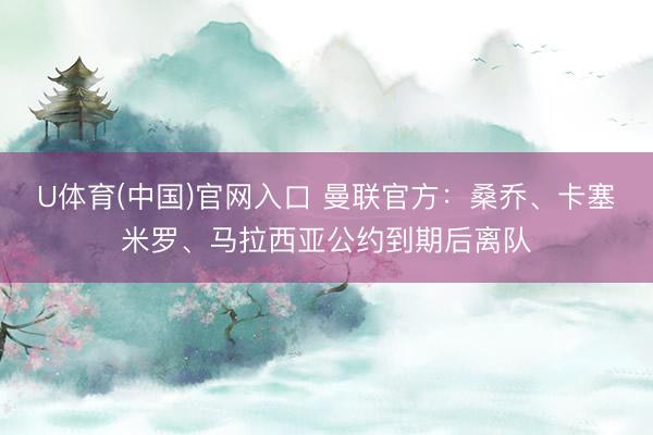 U体育(中国)官网入口 曼联官方：桑乔、卡塞米罗、马拉西亚公约到期后离队