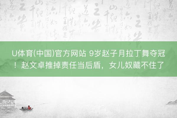 U体育(中国)官方网站 9岁赵子月拉丁舞夺冠！赵文卓推掉责任当后盾，女儿奴藏不住了