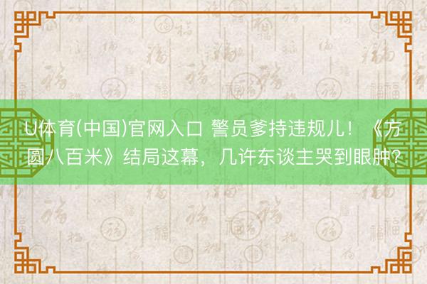 U体育(中国)官网入口 警员爹持违规儿！《方圆八百米》结局这
