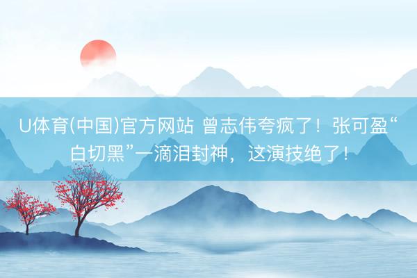 U体育(中国)官方网站 曾志伟夸疯了！张可盈“白切黑”一滴泪封神，这演技绝了！