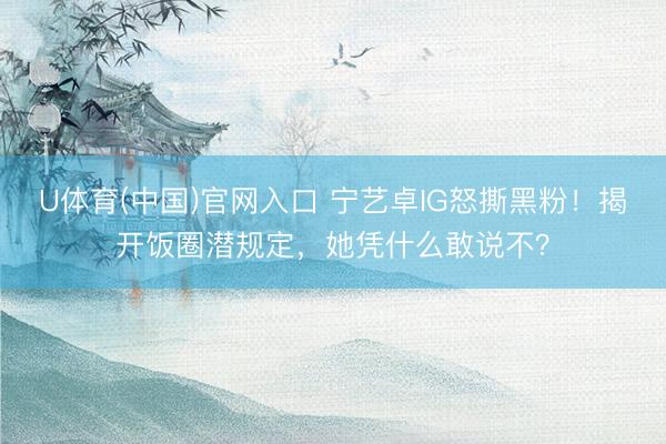 U体育(中国)官网入口 宁艺卓IG怒撕黑粉！揭开饭圈潜规定，她凭什么敢说不？