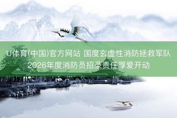 U体育(中国)官方网站 国度玄虚性消防拯救军队2026年度消防员招录责任厚爱开动