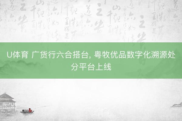 U体育 广货行六合搭台， 粤牧优品数字化溯源处分平台上线