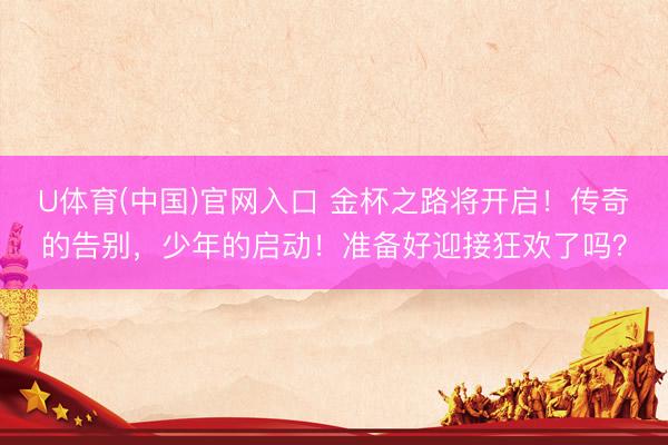 U体育(中国)官网入口 金杯之路将开启！传奇的告别，少年的启动！准备好迎接狂欢了吗？