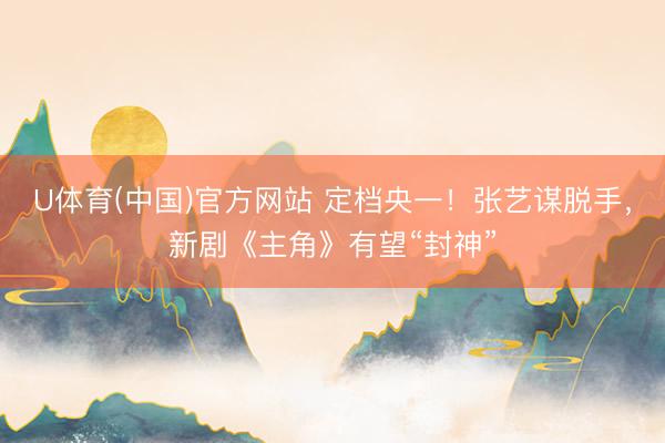 U体育(中国)官方网站 定档央一!张艺谋脱手,新剧《主角》有望“封神”