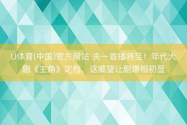 U体育(中国)官方网站 央一首播将至！年代大剧《主角》定档，这威望让剧爆相初显