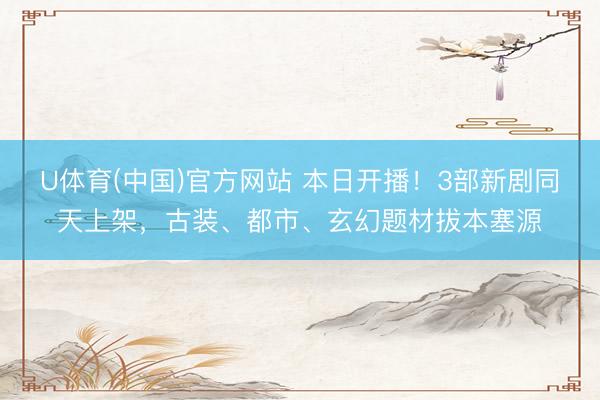 U体育(中国)官方网站 本日开播！3部新剧同天上架，古装、都市、玄幻题材拔本塞源