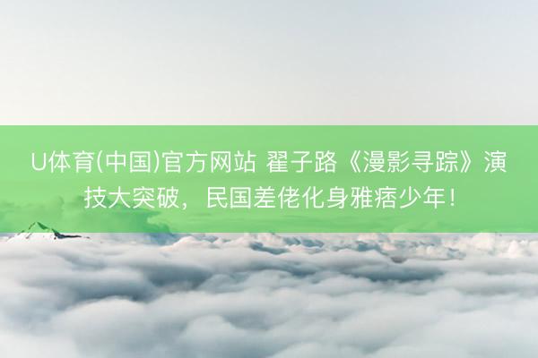 U体育(中国)官方网站 翟子路《漫影寻踪》演技大突破，民国差佬化身雅痞少年！