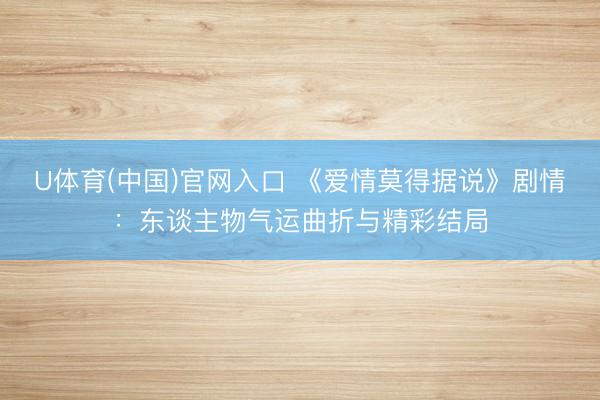 U体育(中国)官网入口 《爱情莫得据说》剧情：东谈主物气运曲折与精彩结局