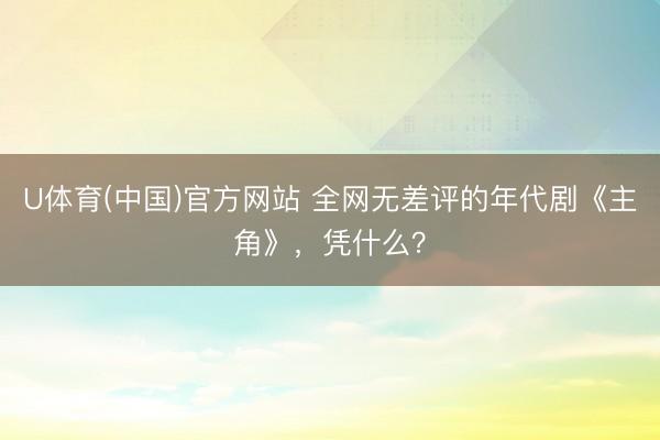 U体育(中国)官方网站 全网无差评的年代剧《主角》，凭什么？