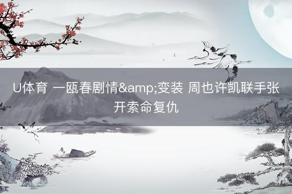 U体育 一瓯春剧情&变装 周也许凯联手张开索命复仇