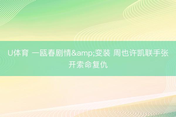 U体育 一瓯春剧情&变装 周也许凯联手张开索命复仇