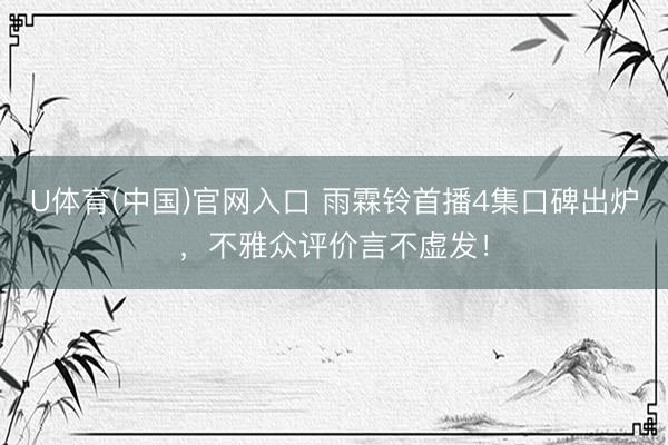 U体育(中国)官网入口 雨霖铃首播4集口碑出炉，不雅众评价言不虚发！