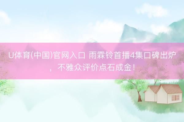 U体育(中国)官网入口 雨霖铃首播4集口碑出炉，不雅众评价点石成金！