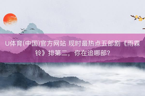 U体育(中国)官方网站 现时最热点五部剧《雨霖铃》排第二，你在追哪部？