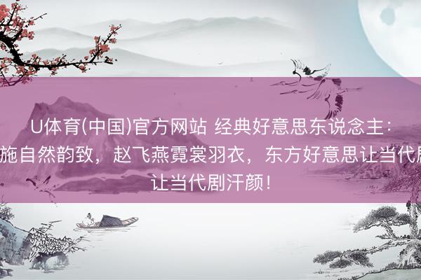 U体育(中国)官方网站 经典好意思东说念主：夏梦西施自然韵致，赵飞燕霓裳羽衣，东方好意思让当代剧汗颜！