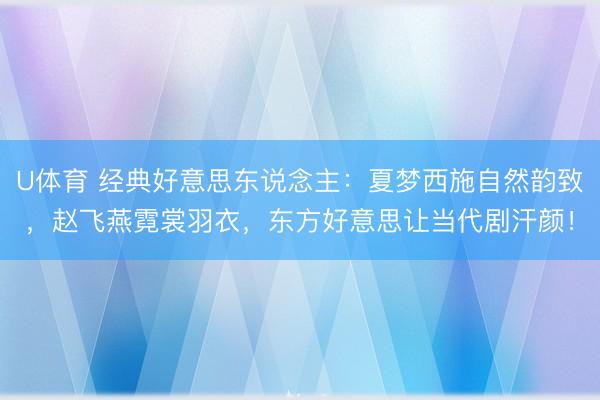 U体育 经典好意思东说念主：夏梦西施自然韵致，赵飞燕霓裳羽衣，东方好意思让当代剧汗颜！