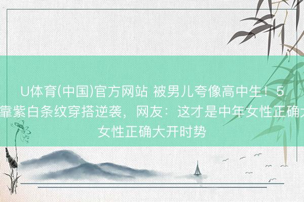 U体育(中国)官方网站 被男儿夸像高中生！50岁大姐靠紫白条纹穿搭逆袭，网友：这才是中年女性正确大开时势