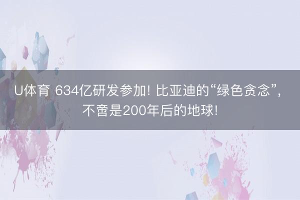 U体育 634亿研发参加! 比亚迪的“绿色贪念”, 不啻是200年后的地球!
