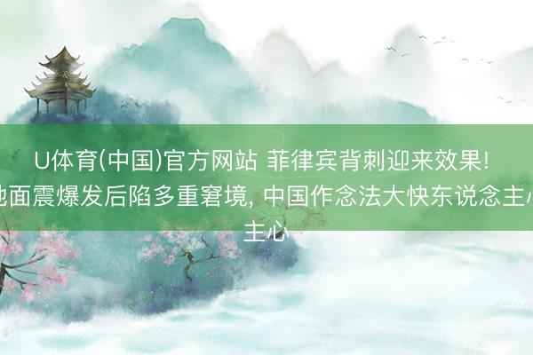 U体育(中国)官方网站 菲律宾背刺迎来效果! 地面震爆发后陷多重窘境, 中国作念法大快东说念主心