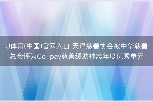 U体育(中国)官网入口 天津慈善协会被中华慈善总会评为Co-pay慈善缓助神志年度优秀单元