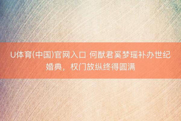 U体育(中国)官网入口 何猷君奚梦瑶补办世纪婚典，权门放纵终得圆满