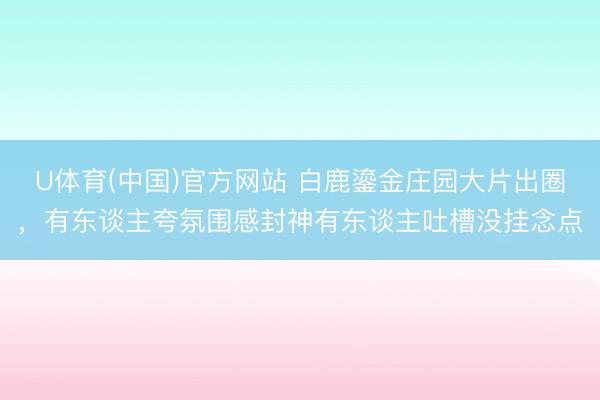 U体育(中国)官方网站 白鹿鎏金庄园大片出圈，有东谈主夸氛围感封神有东谈主吐槽没挂念点