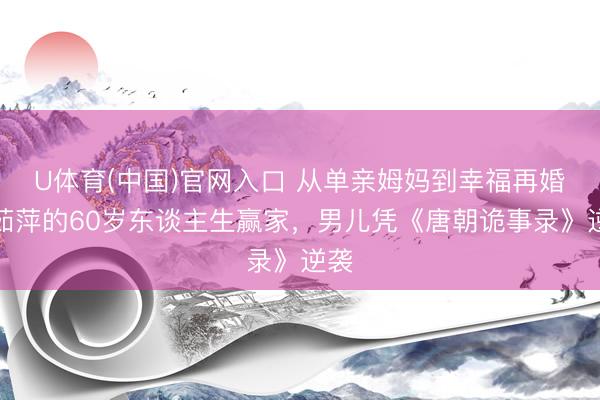 U体育(中国)官网入口 从单亲姆妈到幸福再婚:茹萍的60岁东谈主生赢家,男儿凭《唐朝诡事录》逆袭