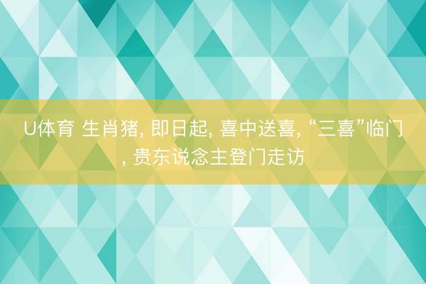 U体育 生肖猪， 即日起， 喜中送喜， “三喜”临门， 贵东说念主登门走访