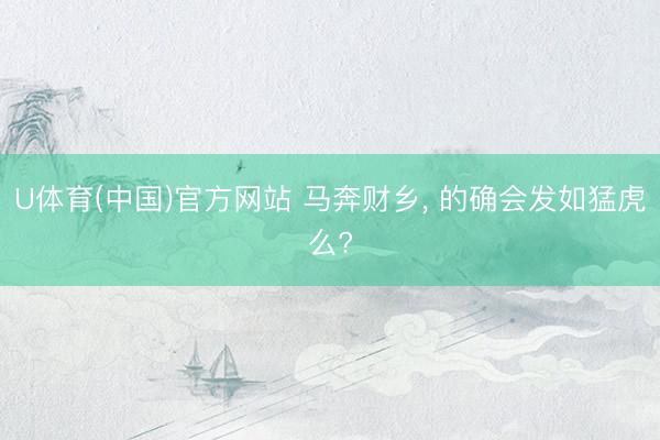 U体育(中国)官方网站 马奔财乡, 的确会发如猛虎么?