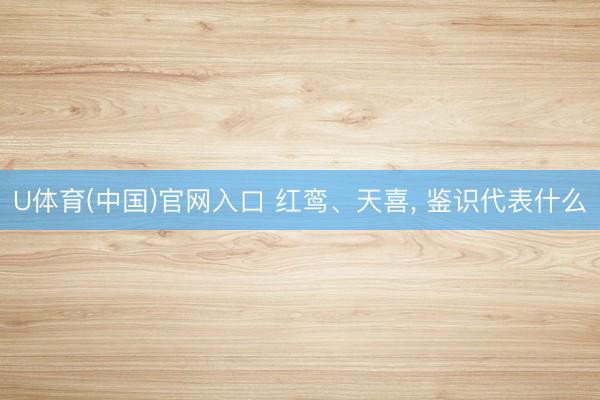 U体育(中国)官网入口 红鸾、天喜， 鉴识代表什么