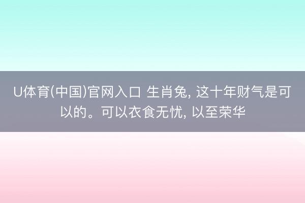 U体育(中国)官网入口 生肖兔， 这十年财气是可以的。可以衣食无忧， 以至荣华