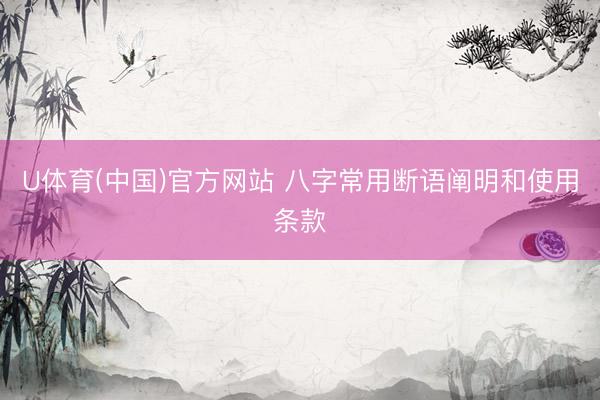 U体育(中国)官方网站 八字常用断语阐明和使用条款