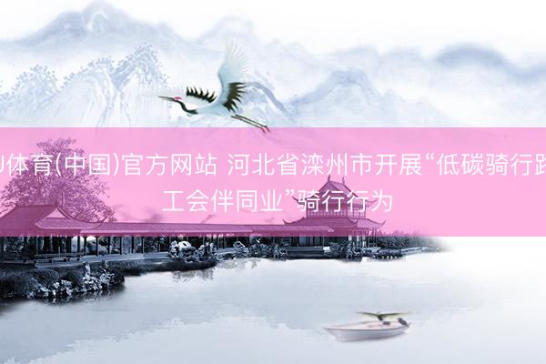 U体育(中国)官方网站 河北省滦州市开展“低碳骑行路 工会伴同业”骑行行为