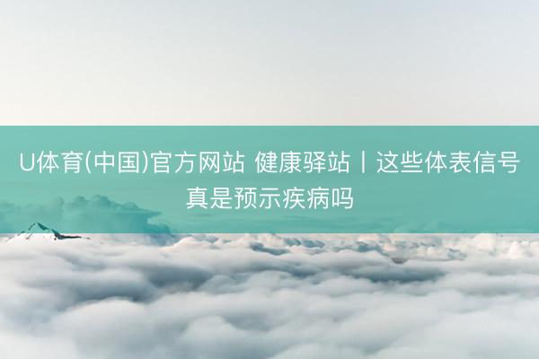 U体育(中国)官方网站 健康驿站丨这些体表信号真是预示疾病吗