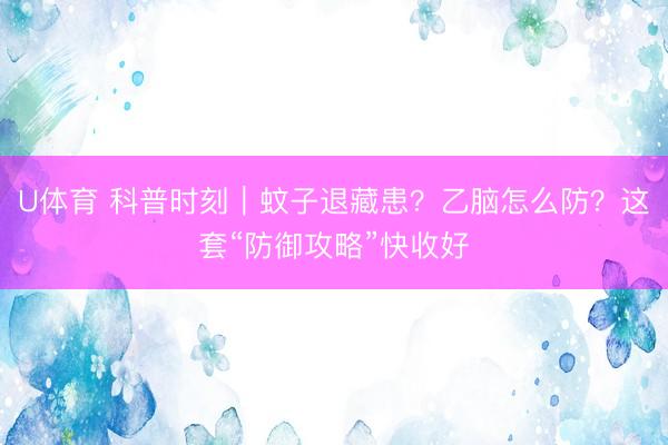 U体育 科普时刻|蚊子退藏患?乙脑怎么防?这套“防御攻略”快收好