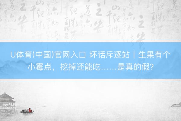 U体育(中国)官网入口 坏话斥逐站｜生果有个小霉点，挖掉还能吃……是真的假？