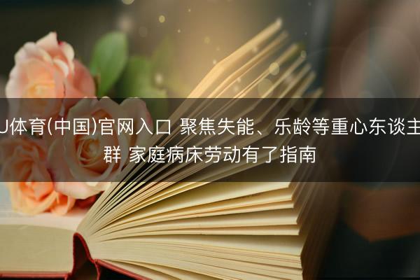 U体育(中国)官网入口 聚焦失能、乐龄等重心东谈主群 家庭病床劳动有了指南