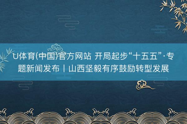 U体育(中国)官方网站 开局起步“十五五”·专题新闻发布丨山西坚毅有序鼓励转型发展